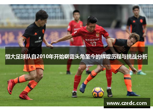恒大足球队自2010年开始崭露头角至今的辉煌历程与挑战分析
